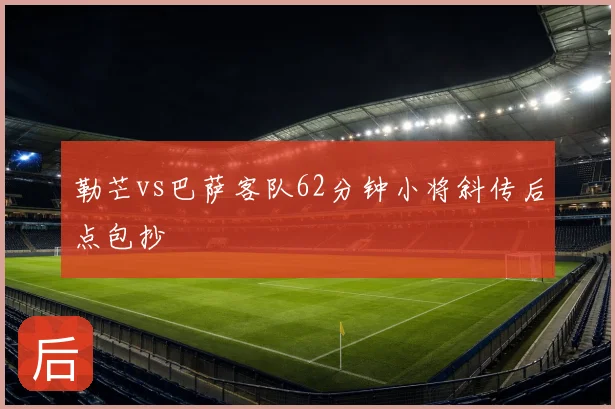 勒芒vs巴萨客队62分钟小将斜传后点包抄