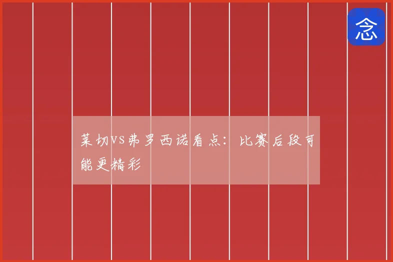 莱切vs弗罗西诺看点:比赛后段可能更精彩