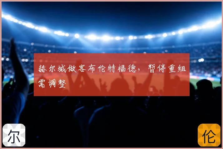赫尔城做客布伦特福德，暂停重组需调整