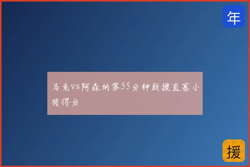 马竞vs阿森纳第55分钟新援直塞小将得分