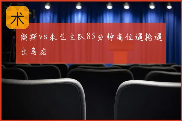 朗斯vs米兰主队85分钟高位逼抢逼出乌龙
