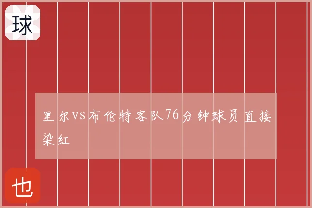 里尔vs布伦特客队76分钟球员直接染红