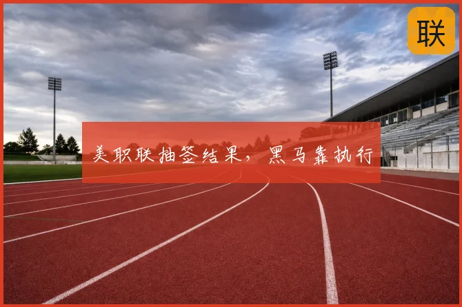 美职联抽签结果,黑马靠执行